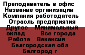 Преподаватель в офис › Название организации ­ Компания-работодатель › Отрасль предприятия ­ Другое › Минимальный оклад ­ 1 - Все города Работа » Вакансии   . Белгородская обл.,Белгород г.